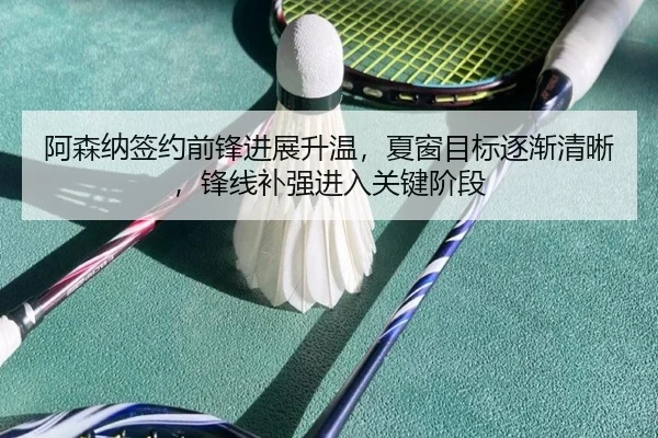 阿森纳签约前锋进展升温，夏窗目标逐渐清晰，锋线补强进入关键阶段 | NetEaseSports